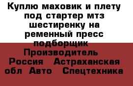 Куплю маховик и плету под стартер мтз,шестиренку на ременный пресс подборщик › Производитель ­ Россия - Астраханская обл. Авто » Спецтехника   